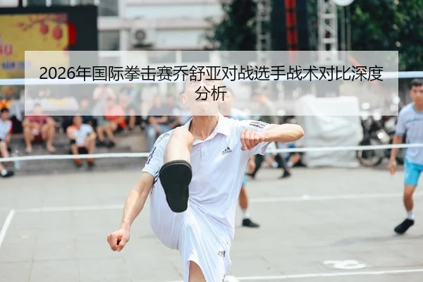 2026年国际拳击赛乔舒亚对战选手战术对比深度分析