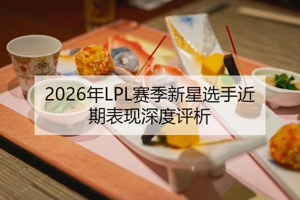 2026年LPL赛季新星选手近期表现深度评析