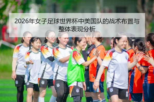 2026年女子足球世界杯中美国队的战术布置与整体表现分析（HTH FIFA WorldCup）