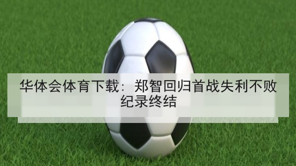 华体会体育下载: 郑智回归首战失利不败纪录终结