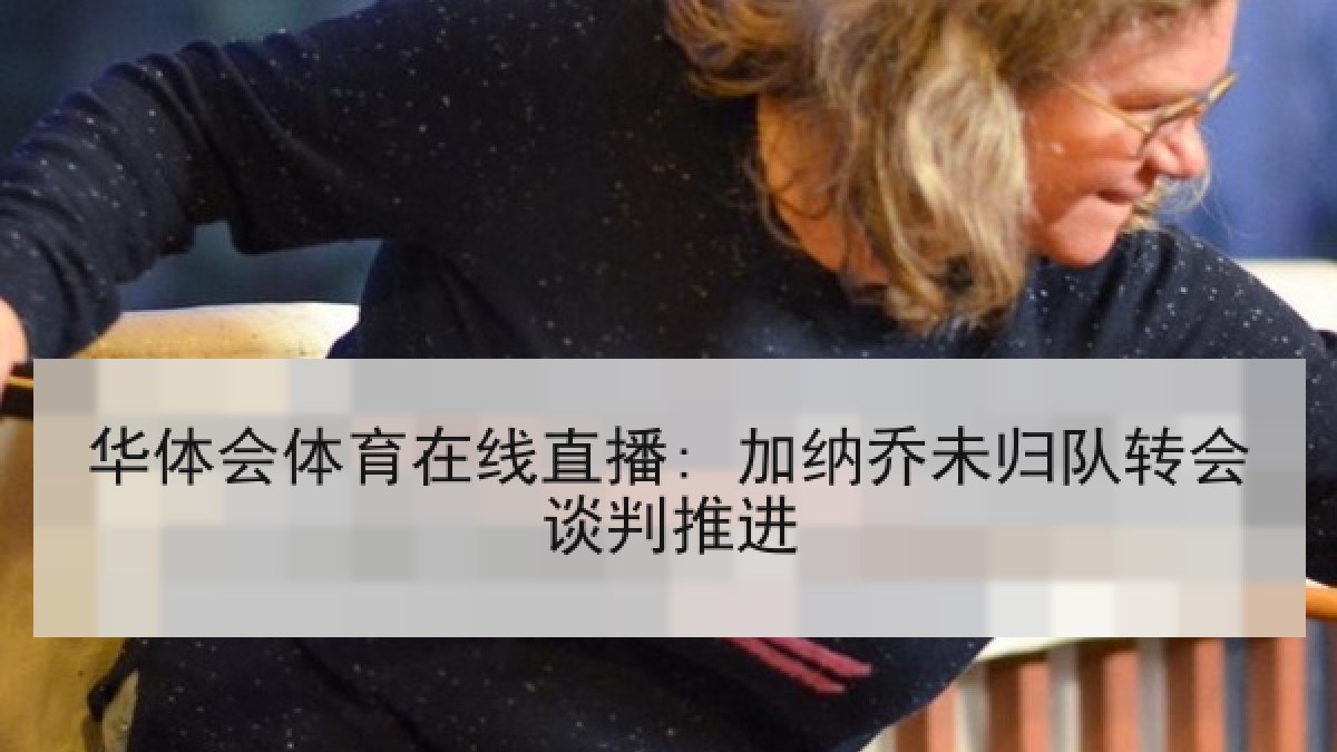 华体会体育在线直播: 加纳乔未归队转会谈判推进