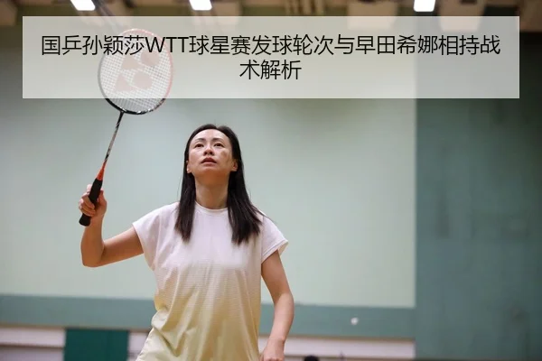 国乒孙颖莎WTT球星赛发球轮次与早田希娜相持战术解析