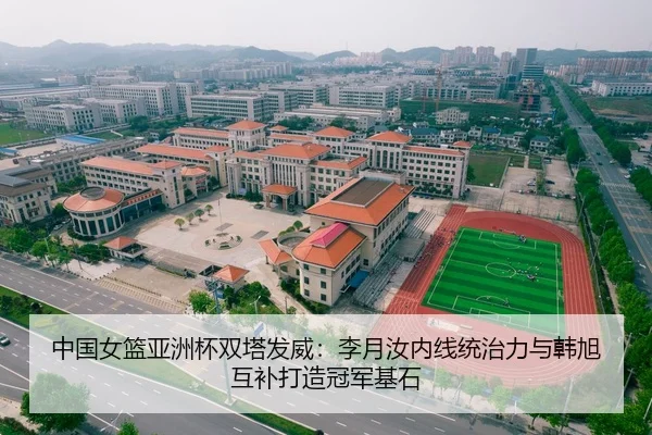 中国女篮亚洲杯双塔发威：李月汝内线统治力与韩旭互补打造冠军基石