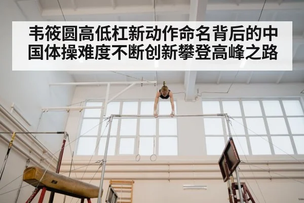 韦筱圆高低杠新动作命名背后的中国体操难度不断创新攀登高峰之路