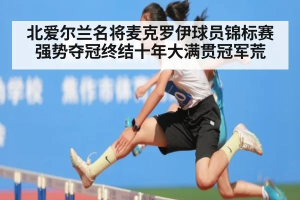 北爱尔兰名将麦克罗伊球员锦标赛强势夺冠终结十年大满贯冠军荒